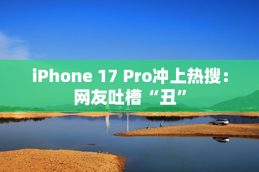 iPhone 17 Pro冲上热搜：网友吐槽“丑”