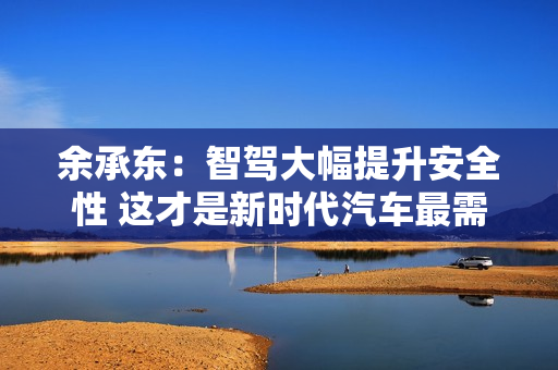 余承东：智驾大幅提升安全性 这才是新时代汽车最需要的能力
