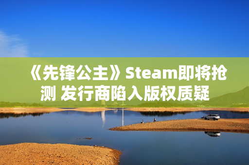 《先锋公主》Steam即将抢测 发行商陷入版权质疑