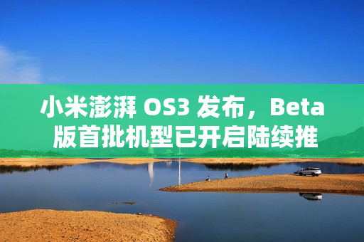小米澎湃 OS3 发布，Beta 版首批机型已开启陆续推送