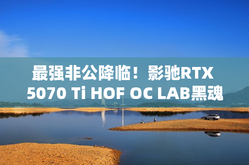 最强非公降临!影驰RTX 5070 Ti HOF OC LAB黑魂X显卡评测:供电、散热都是顶级 最强非公降临!影驰RTX 5070 Ti HOF OC LAB黑魂X显卡评测:供电、散热都是顶级