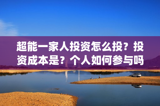 超能一家人投资怎么投？投资成本是？个人如何参与吗？(超能一家人投资成本)