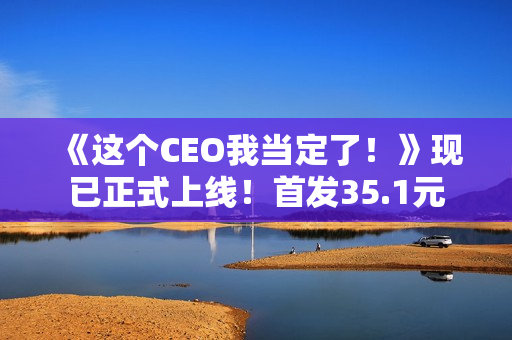 《这个CEO我当定了！》现已正式上线！首发35.1元