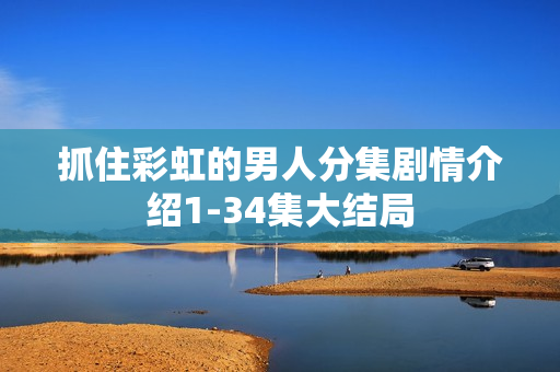 抓住彩虹的男人分集剧情介绍1-34集大结局