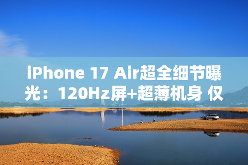 iPhone 17 Air超全细节曝光：120Hz屏+超薄机身 仅145克