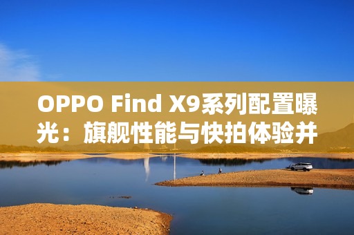 OPPO Find X9系列配置曝光：旗舰性能与快拍体验并存