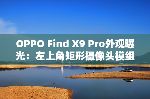 OPPO Find X9 Pro外观曝光：左上角矩形摄像头模组