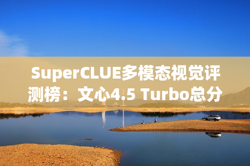 SuperCLUE多模态视觉评测榜：文心4.5 Turbo总分并列国内第一