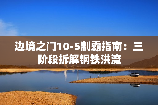 边境之门10-5制霸指南:三阶段拆解钢铁洪流 边境之门10-5制霸指南:三阶段拆解钢铁洪流