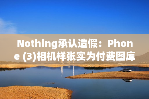 Nothing承认造假：Phone (3)相机样张实为付费图库照片
