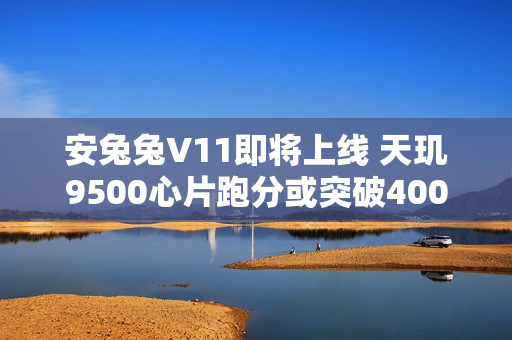 安兔兔V11即将上线 天玑9500心片跑分或突破400万分