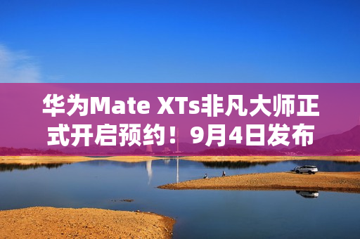 华为Mate XTs非凡大师正式开启预约！9月4日发布