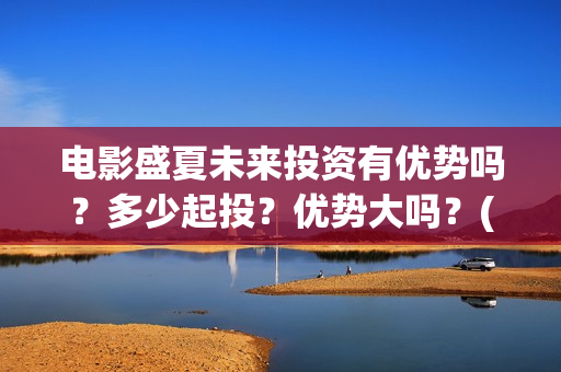 电影盛夏未来投资有优势吗？多少起投？优势大吗？(电影:盛夏未来)