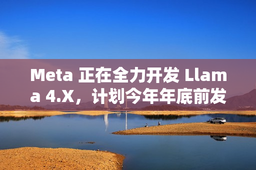 Meta 正在全力开发 Llama 4.X，计划今年年底前发布