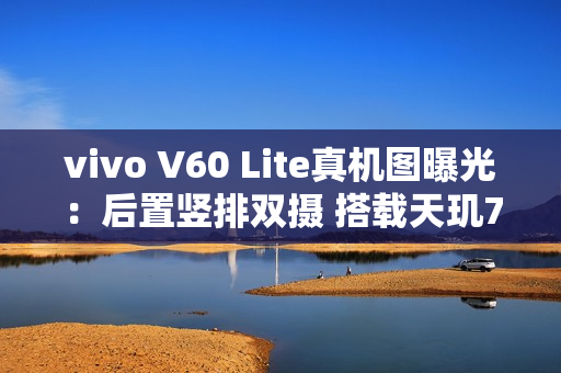 vivo V60 Lite真机图曝光：后置竖排双摄 搭载天玑7300