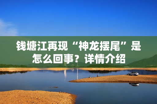 钱塘江再现“神龙摆尾”是怎么回事？详情介绍