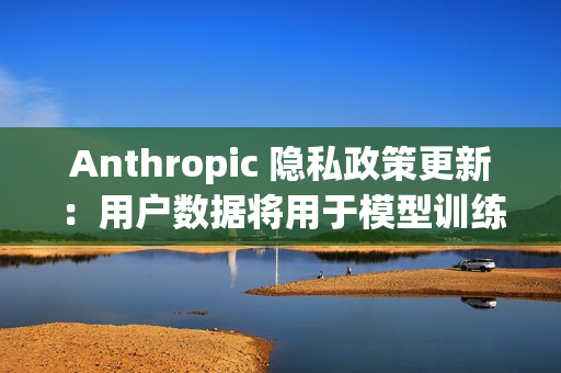 Anthropic 隐私政策更新：用户数据将用于模型训练、默认同意