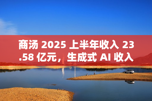 商汤 2025 上半年收入 23.58 亿元，生成式 AI 收入占比 77%