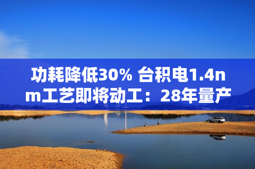 功耗降低30% 台积电1.4nm工艺即将动工：28年量产