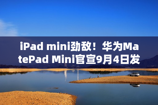 iPad mini劲敌！华为MatePad Mini官宣9月4日发布：首款旗舰小平板
