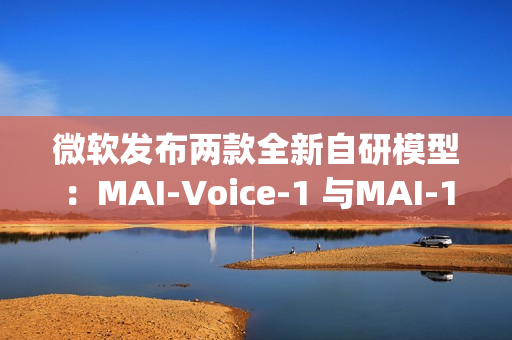 微软发布两款全新自研模型：MAI-Voice-1 与MAI-1-preview