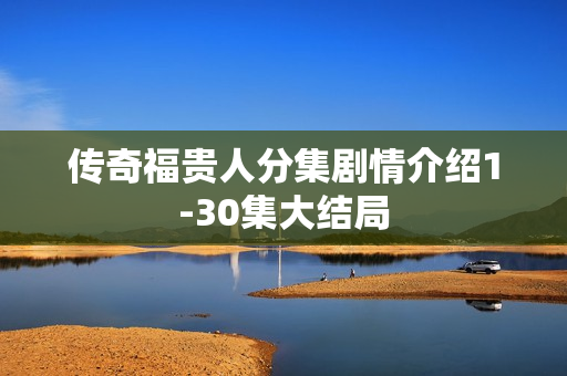 传奇福贵人分集剧情介绍1-30集大结局