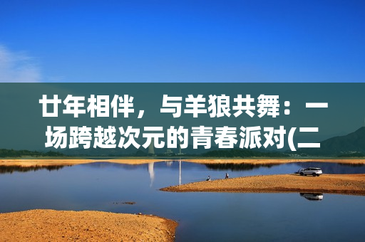 廿年相伴，与羊狼共舞：一场跨越次元的青春派对(二十年相伴)
