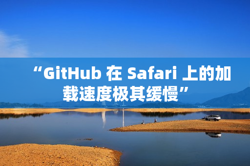 “GitHub 在 Safari 上的加载速度极其缓慢”