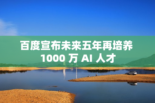 百度宣布未来五年再培养 1000 万 AI 人才