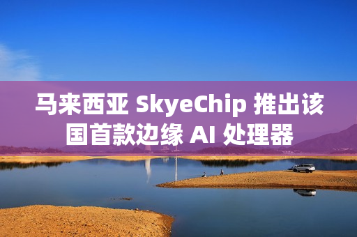马来西亚 SkyeChip 推出该国首款边缘 AI 处理器
