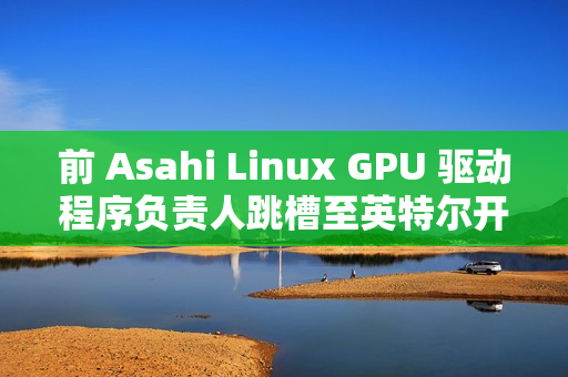 前 Asahi Linux GPU 驱动程序负责人跳槽至英特尔开发部门