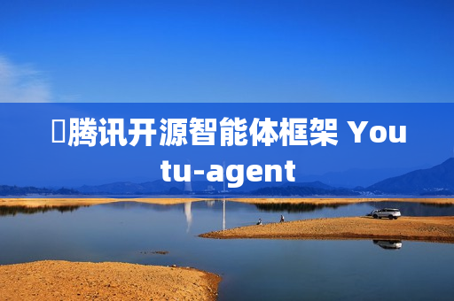 ​腾讯开源智能体框架 Youtu-agent