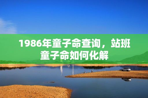 1986年童子命查询，站班童子命如何化解