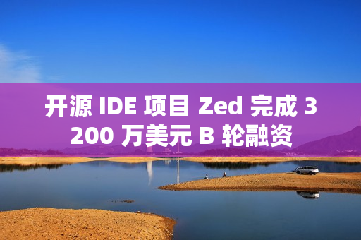 开源 IDE 项目 Zed 完成 3200 万美元 B 轮融资