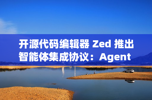 开源代码编辑器 Zed 推出智能体集成协议：Agent Client Protocol (ACP)