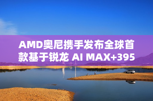 AMD奥尼携手发布全球首款基于锐龙 AI MAX+395的液冷Mini AI 工作站SMART AI Hub