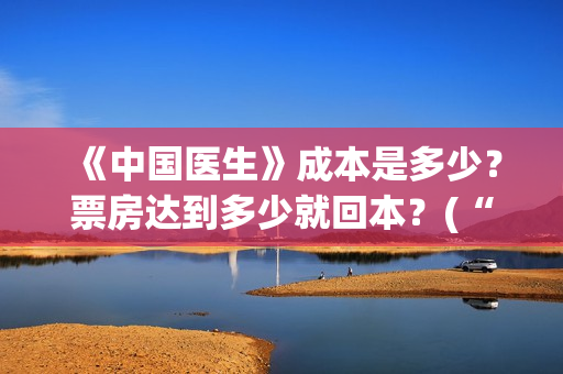 《中国医生》成本是多少？票房达到多少就回本？(“中国医生”)