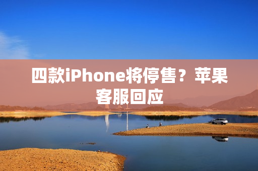四款iPhone将停售？苹果客服回应