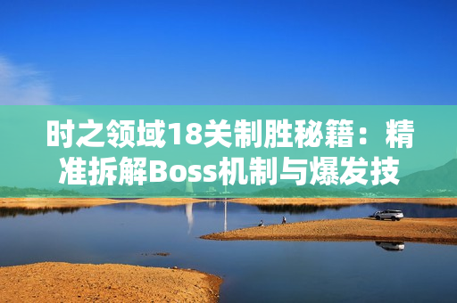 时之领域18关制胜秘籍：精准拆解Boss机制与爆发技巧