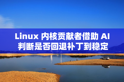 Linux 内核贡献者借助 AI 判断是否回退补丁到稳定版本
