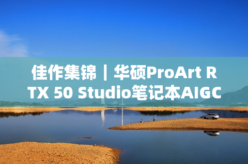 佳作集锦｜华硕ProArt RTX 50 Studio笔记本AIGC创意大赛直击