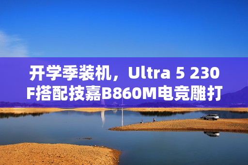 开学季装机，Ultra 5 230F搭配技嘉B860M电竞雕打造高性价比学习娱乐平台