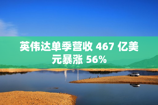 英伟达单季营收 467 亿美元暴涨 56%