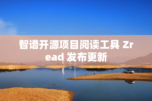 智谱开源项目阅读工具 Zread 发布更新