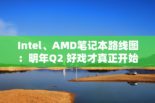 Intel、AMD笔记本路线图：明年Q2 好戏才真正开始