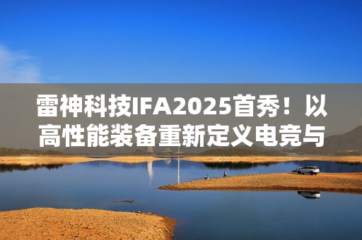 雷神科技IFA2025首秀!以高性能装备重新定义电竞与智能生活边界 雷神科技IFA2025首秀!以高性能装备重新定义电竞与智能生活边界