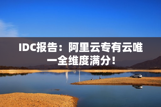 IDC报告：阿里云专有云唯一全维度满分！