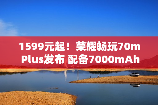 1599元起！荣耀畅玩70m Plus发布 配备7000mAh电池