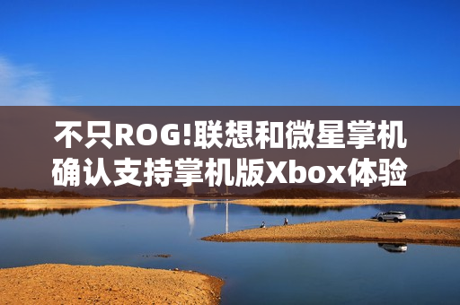 不只ROG!联想和微星掌机确认支持掌机版Xbox体验