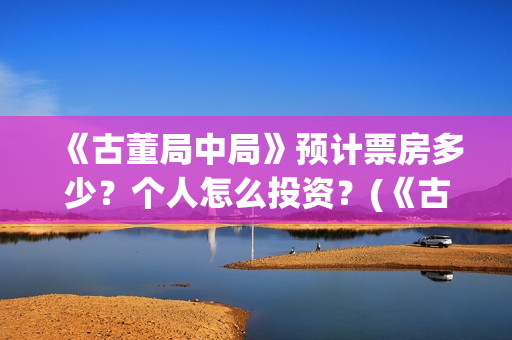 《古董局中局》预计票房多少？个人怎么投资？(《古董局中局》电影免费观看)